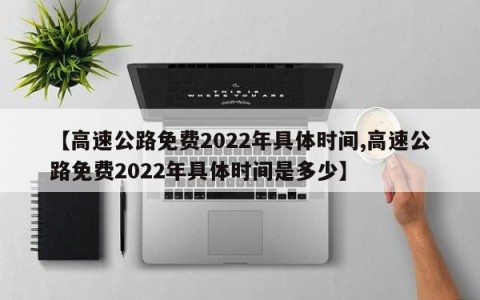 【高速公路免费2022年具体时间,高速公路免费2022年具体时间是多少】