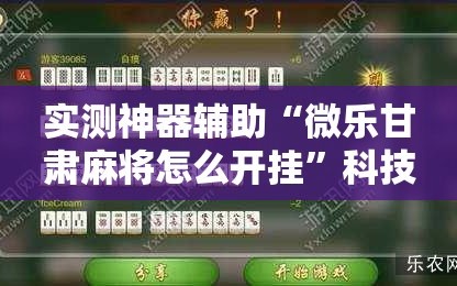 实测神器辅助“微乐甘肃麻将怎么开挂”科技辅助神器手机版