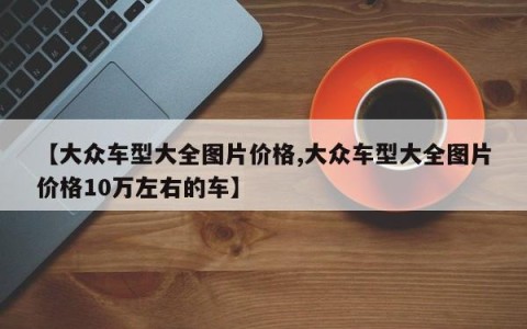 【大众车型大全图片价格,大众车型大全图片价格10万左右的车】