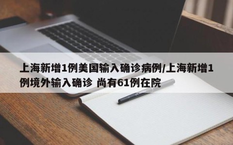 上海新增1例美国输入确诊病例/上海新增1例境外输入确诊 尚有61例在院