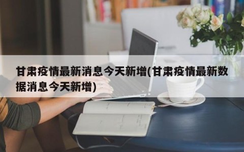 甘肃疫情最新消息今天新增(甘肃疫情最新数据消息今天新增)