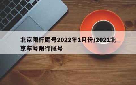北京限行尾号2022年1月份/2021北京车号限行尾号
