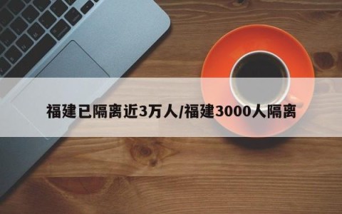 福建已隔离近3万人/福建3000人隔离