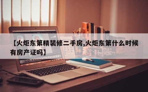 【火炬东第精装修二手房,火炬东第什么时候有房产证吗】