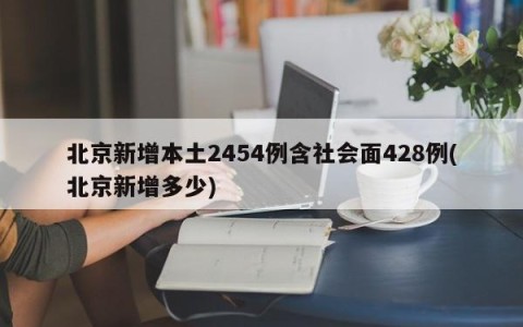 北京新增本土2454例含社会面428例(北京新增多少)