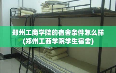 郑州工商学院的宿舍条件怎么样(郑州工商学院学生宿舍)