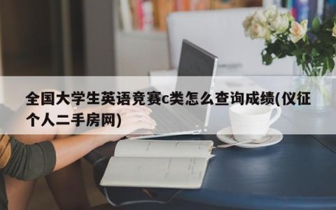 全国大学生英语竞赛c类怎么查询成绩(仪征个人二手房网)