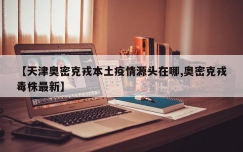 【天津奥密克戎本土疫情源头在哪,奥密克戎毒株最新】