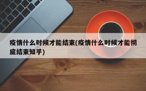 疫情什么时候才能结束(疫情什么时候才能彻底结束知乎)