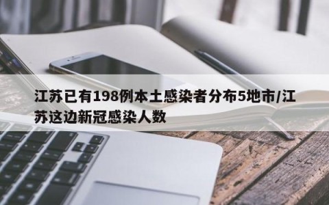 江苏已有198例本土感染者分布5地市/江苏这边新冠感染人数