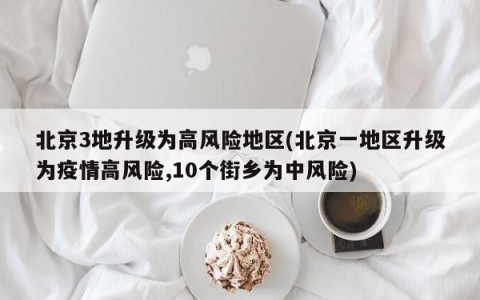 北京3地升级为高风险地区(北京一地区升级为疫情高风险,10个街乡为中风险)