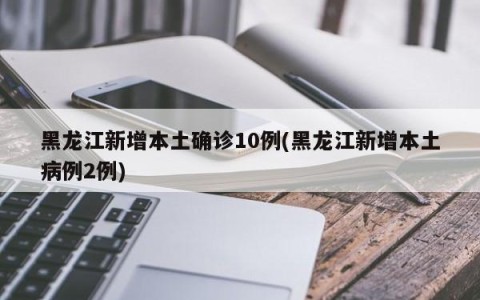黑龙江新增本土确诊10例(黑龙江新增本土病例2例)