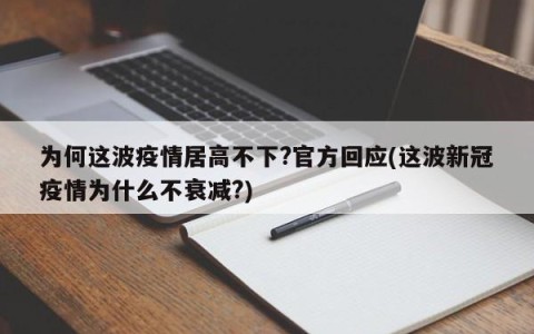 为何这波疫情居高不下?官方回应(这波新冠疫情为什么不衰减?)