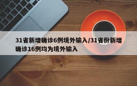 31省新增确诊6例境外输入/31省份新增确诊16例均为境外输入