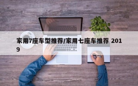 家用7座车型推荐/家用七座车推荐 2019