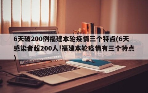 6天破200例福建本轮疫情三个特点(6天感染者超200人!福建本轮疫情有三个特点)