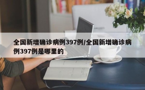 全国新增确诊病例397例/全国新增确诊病例397例是哪里的