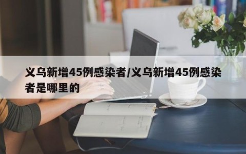 义乌新增45例感染者/义乌新增45例感染者是哪里的