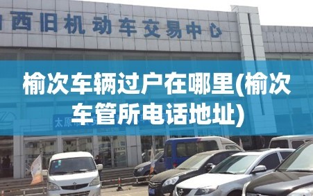 榆次车辆过户在哪里(榆次车管所电话地址)