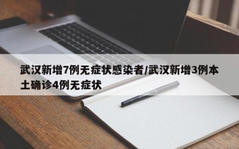 武汉新增7例无症状感染者/武汉新增3例本土确诊4例无症状