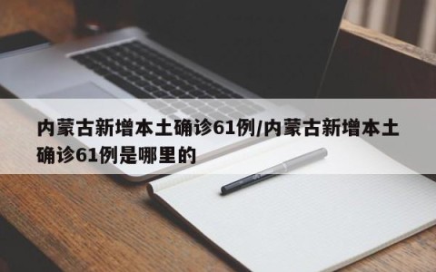 内蒙古新增本土确诊61例/内蒙古新增本土确诊61例是哪里的