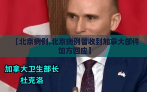 【北京病例,北京病例曾收到加拿大邮件 加方回应】