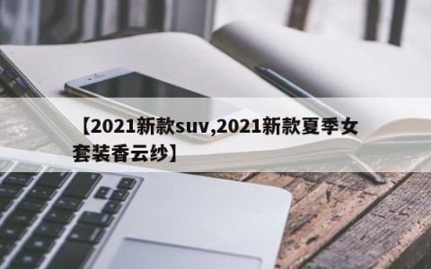 【2021新款suv,2021新款夏季女套装香云纱】