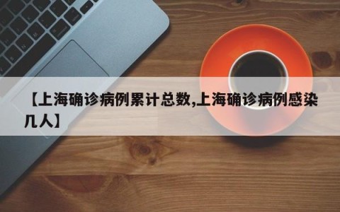 【上海确诊病例累计总数,上海确诊病例感染几人】