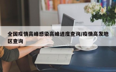 全国疫情高峰感染高峰进度查询/疫情高发地区查询