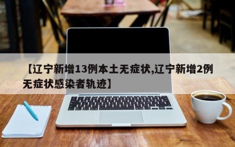 【辽宁新增13例本土无症状,辽宁新增2例无症状感染者轨迹】