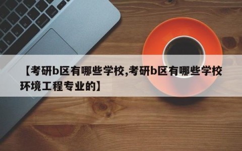 【考研b区有哪些学校,考研b区有哪些学校环境工程专业的】