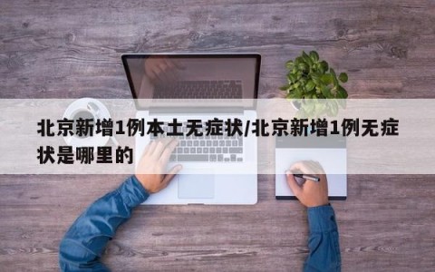 北京新增1例本土无症状/北京新增1例无症状是哪里的
