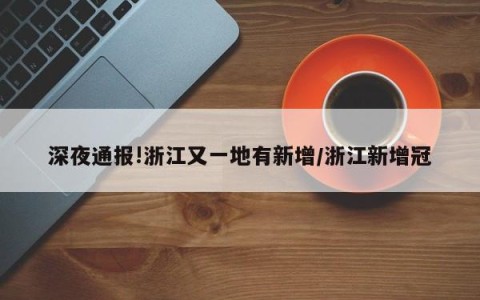 深夜通报!浙江又一地有新增/浙江新增冠