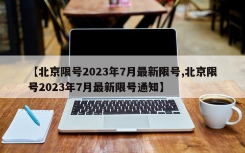 【北京限号2023年7月最新限号,北京限号2023年7月最新限号通知】