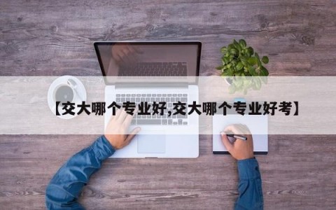 【交大哪个专业好,交大哪个专业好考】