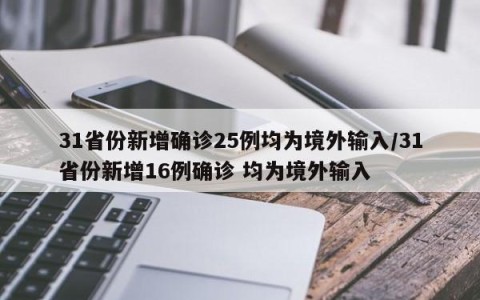 31省份新增确诊25例均为境外输入/31省份新增16例确诊 均为境外输入
