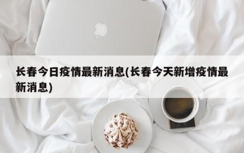 长春今日疫情最新消息(长春今天新增疫情最新消息)