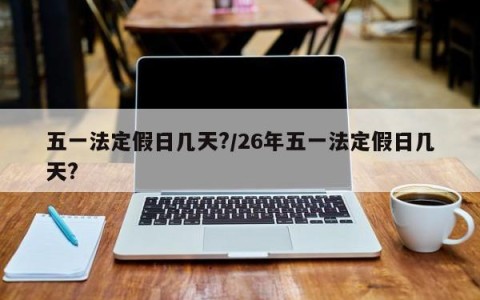 五一法定假日几天?/26年五一法定假日几天?