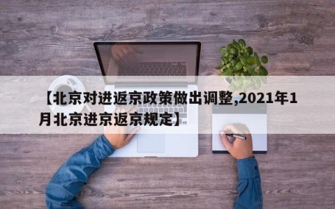 【北京对进返京政策做出调整,2021年1月北京进京返京规定】
