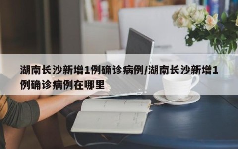 湖南长沙新增1例确诊病例/湖南长沙新增1例确诊病例在哪里
