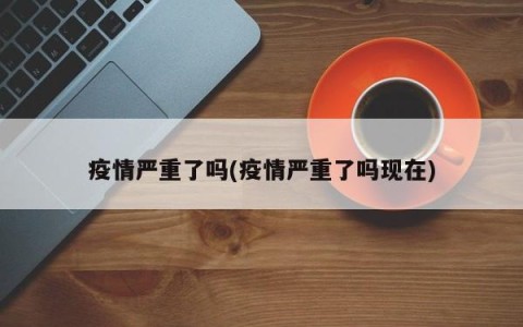 疫情严重了吗(疫情严重了吗现在)