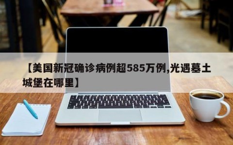 【美国新冠确诊病例超585万例,光遇墓土城堡在哪里】