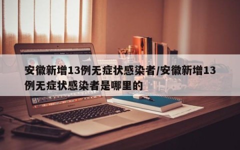 安徽新增13例无症状感染者/安徽新增13例无症状感染者是哪里的