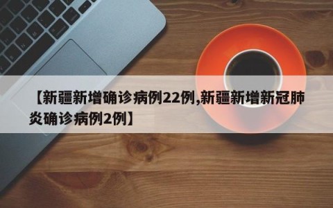 【新疆新增确诊病例22例,新疆新增新冠肺炎确诊病例2例】