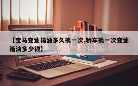 【宝马变速箱油多久换一次,轿车换一次变速箱油多少钱】