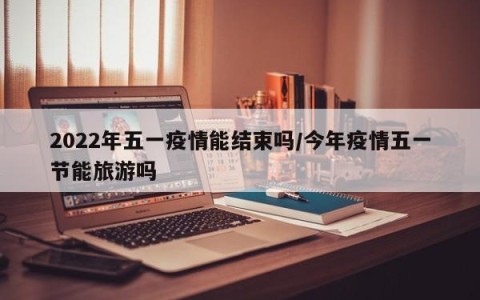 2022年五一疫情能结束吗/今年疫情五一节能旅游吗