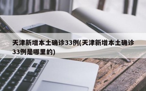 天津新增本土确诊33例(天津新增本土确诊33例是哪里的)