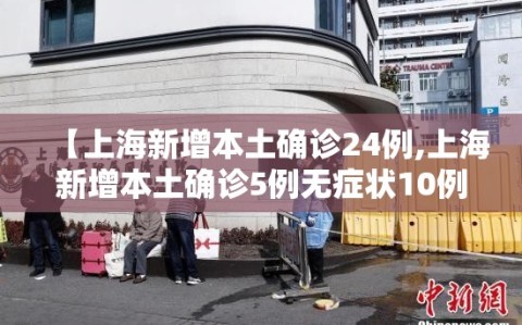 【上海新增本土确诊24例,上海新增本土确诊5例无症状10例】