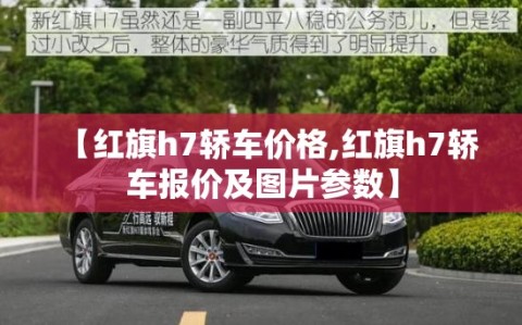 【红旗h7轿车价格,红旗h7轿车报价及图片参数】
