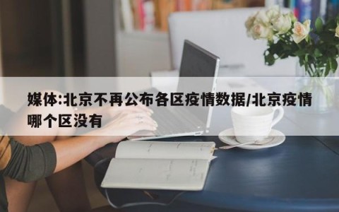 媒体:北京不再公布各区疫情数据/北京疫情哪个区没有